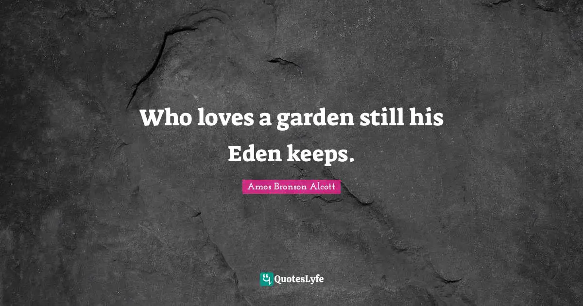 Amos Bronson Alcott Quotes: "Who loves a garden still his Eden keeps."