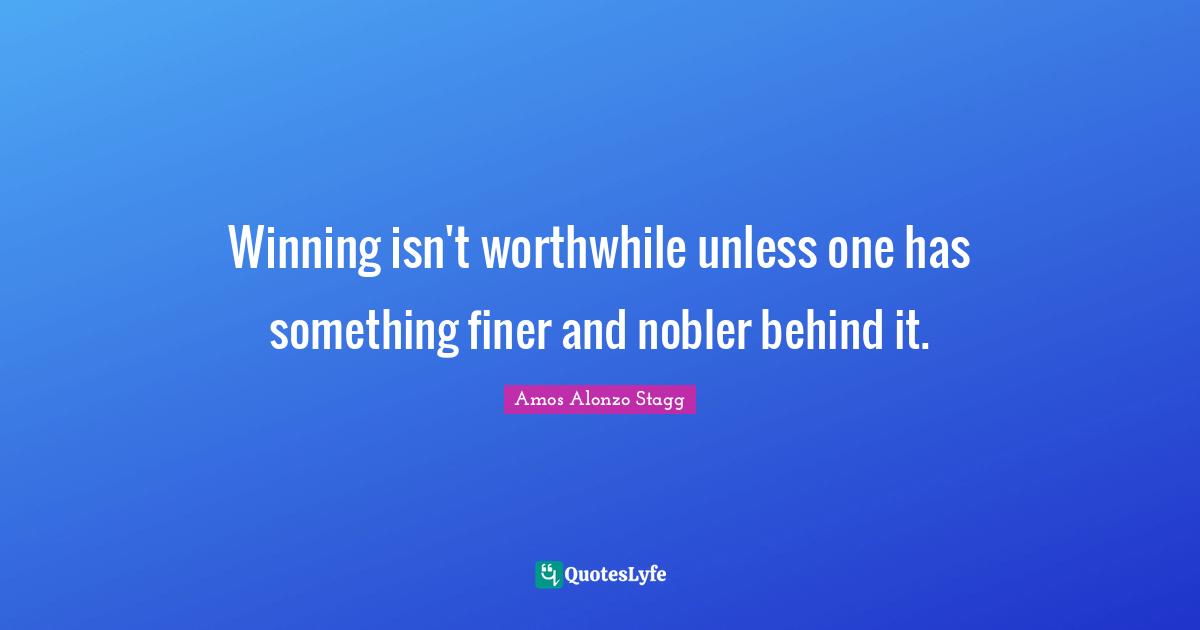Winning isn't worthwhile unless one has something finer and nobler behind it.