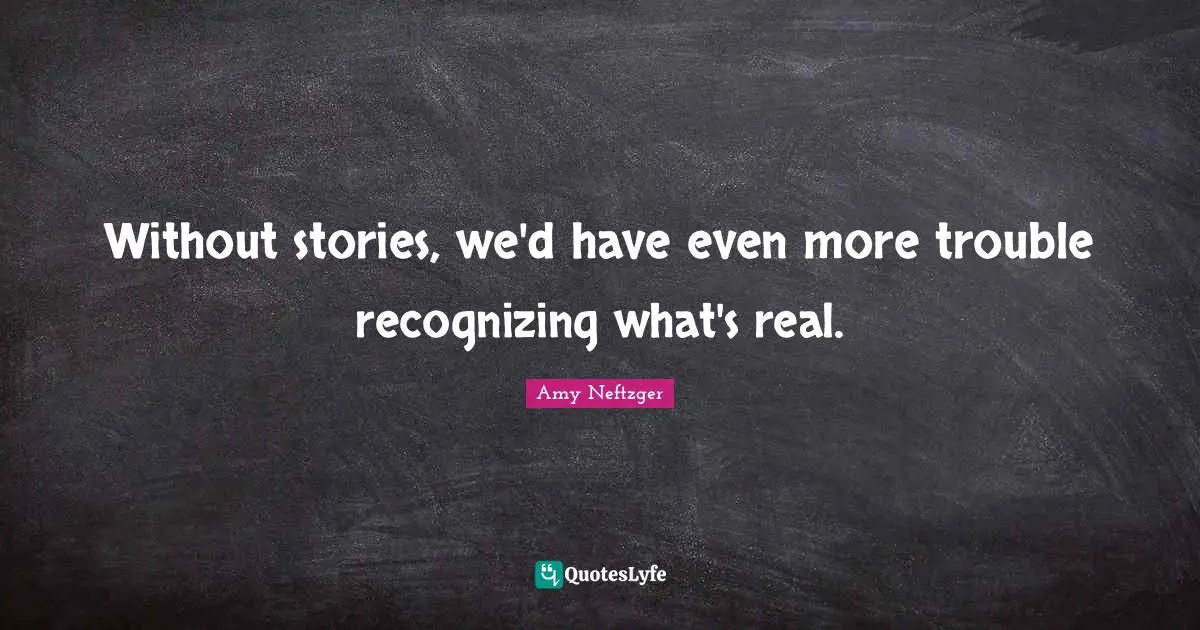 Without stories, we'd have even more trouble recognizing what's real.