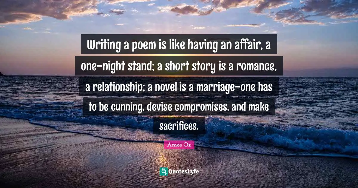 Writing a poem is like having an affair, a one-night stand; a short story is a romance, a relationship; a novel is a marriage-one has to be cunning, devise compromises, and make sacrifices.