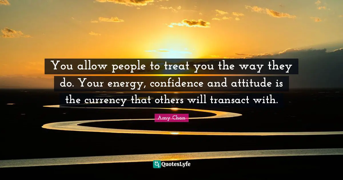 You allow people to treat you the way they do. Your energy, confidence and attitude is the currency that others will transact with.