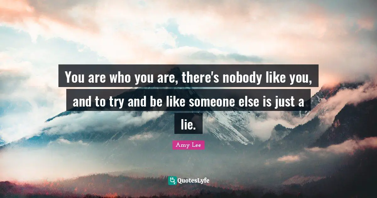 Amy Lee Quotes: "You are who you are, there's nobody like you, and to try and be like someone else is just a lie."