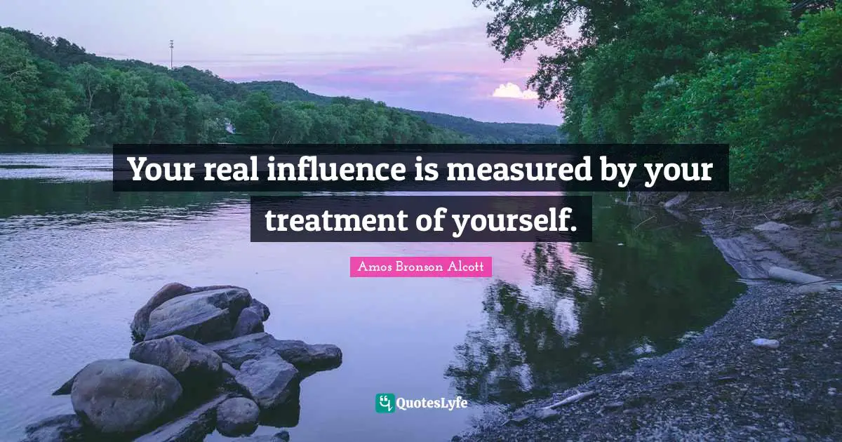 Amos Bronson Alcott Quotes: "Your real influence is measured by your treatment of yourself."