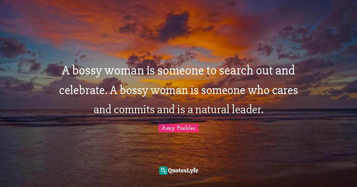 A bossy woman is someone to search out and celebrate. A bossy woman is someone who cares and commits and is a natural leader.