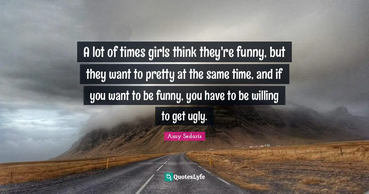 Amy Sedaris Quotes: "A lot of times girls think they're funny, but they want to pretty at the same time, and if you want to be funny, you have to be willing to get ugly."