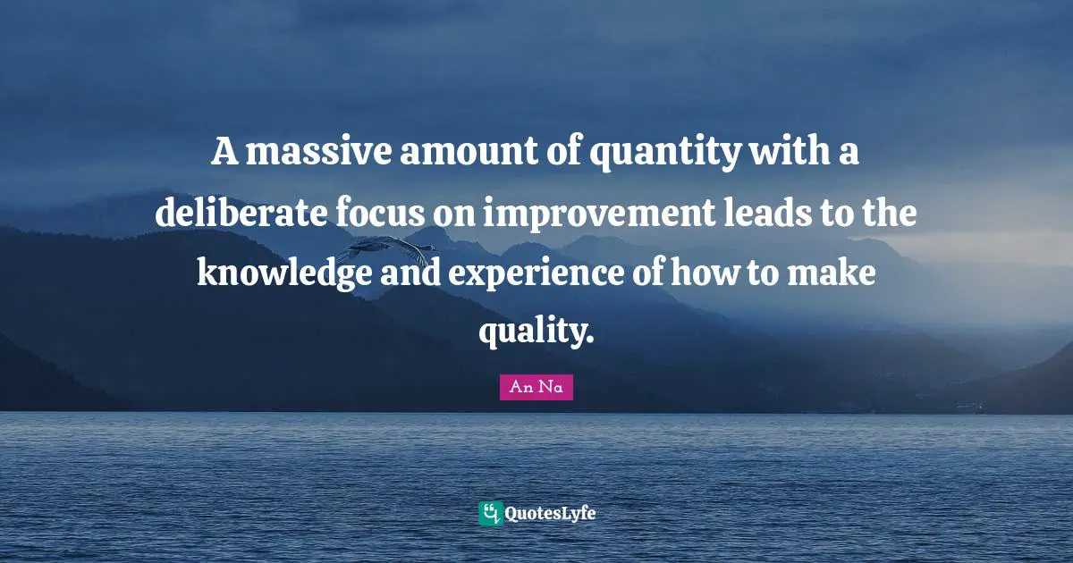 A massive amount of quantity with a deliberate focus on improvement leads to the knowledge and experience of how to make quality.