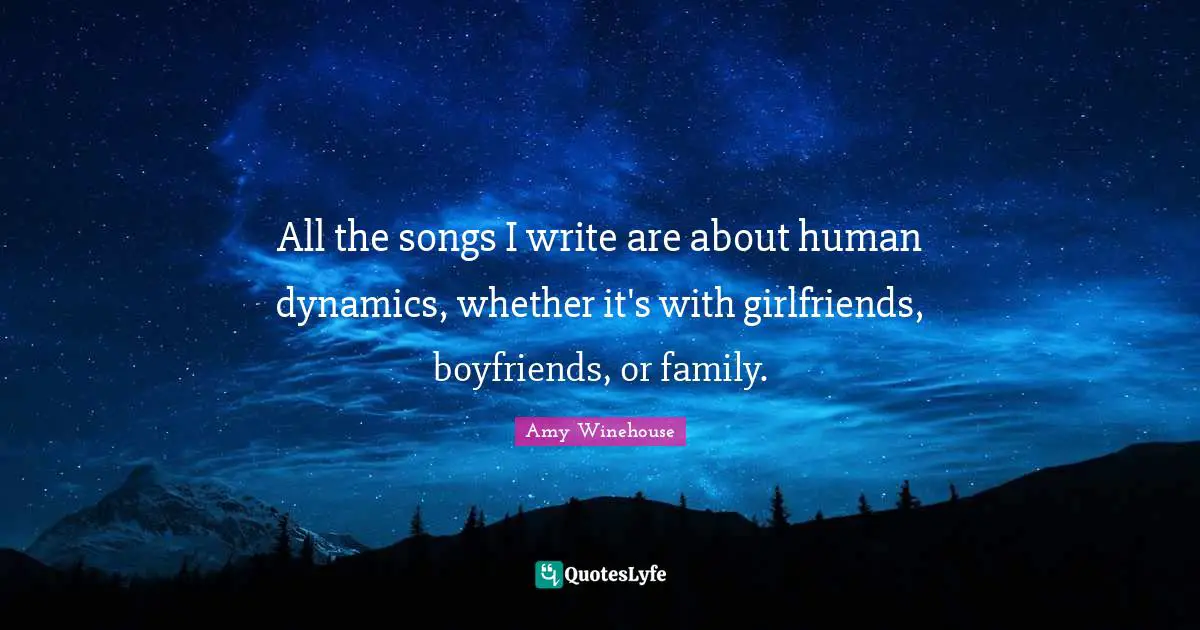 All the songs I write are about human dynamics, whether it's with girlfriends, boyfriends, or family.