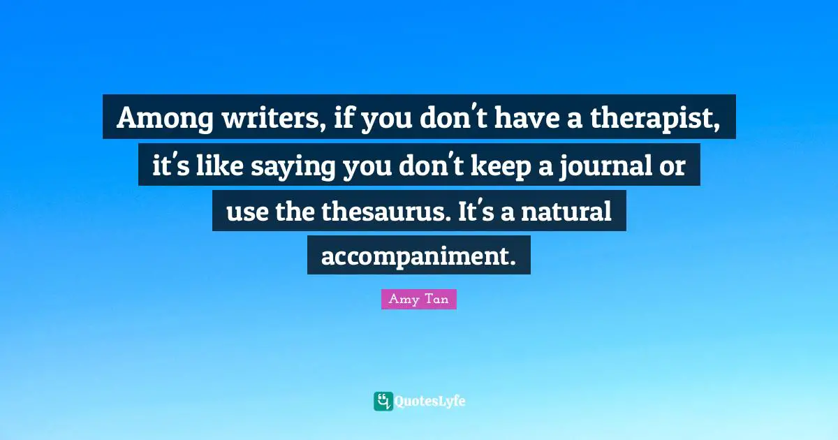Among writers, if you don't have a therapist, it's like saying you don't keep a journal or use the thesaurus. It's a natural accompaniment.