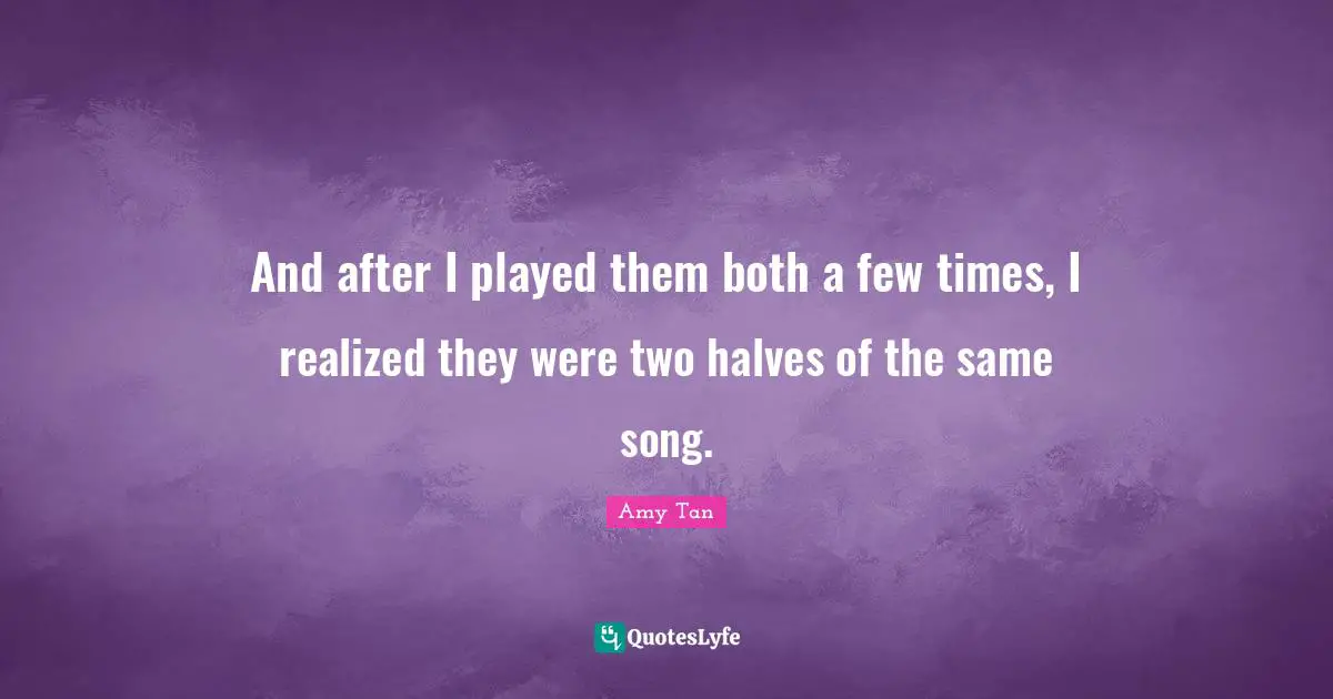 Amy Tan Quotes: "And after I played them both a few times, I realized they were two halves of the same song."