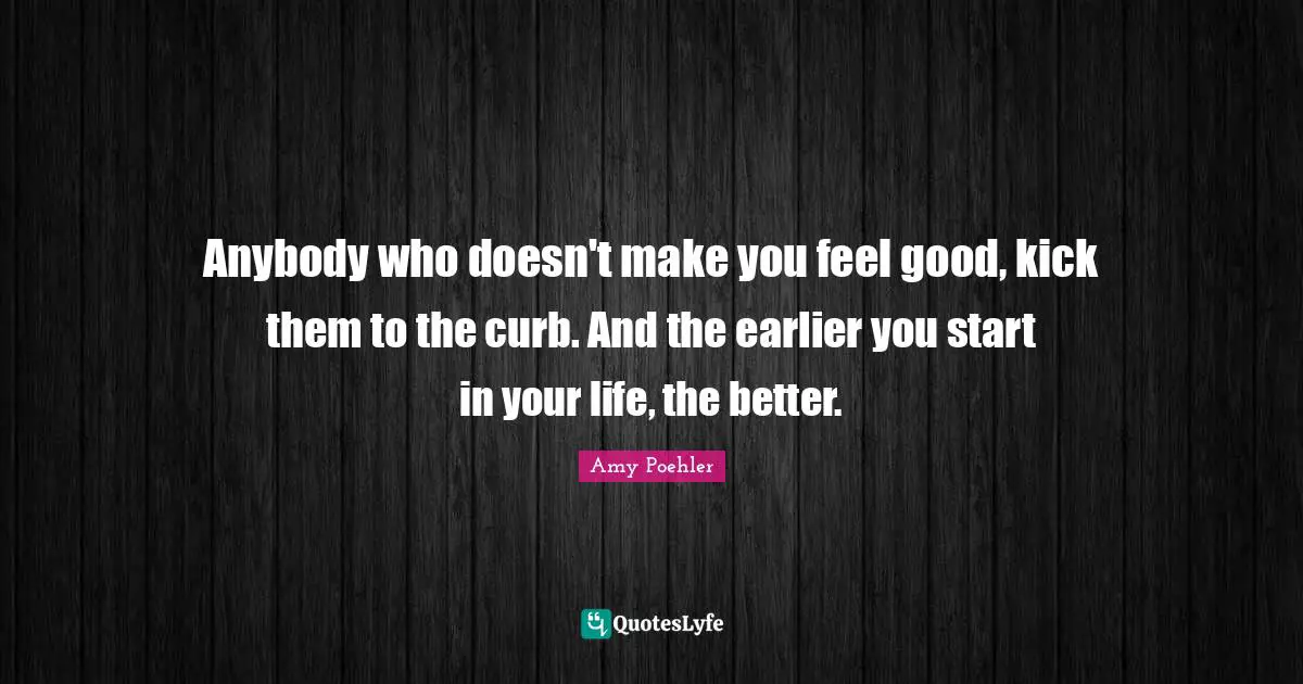 Curb Quotes: "Anybody who doesn't make you feel good, kick them to the curb. And the earlier you start in your life, the better."