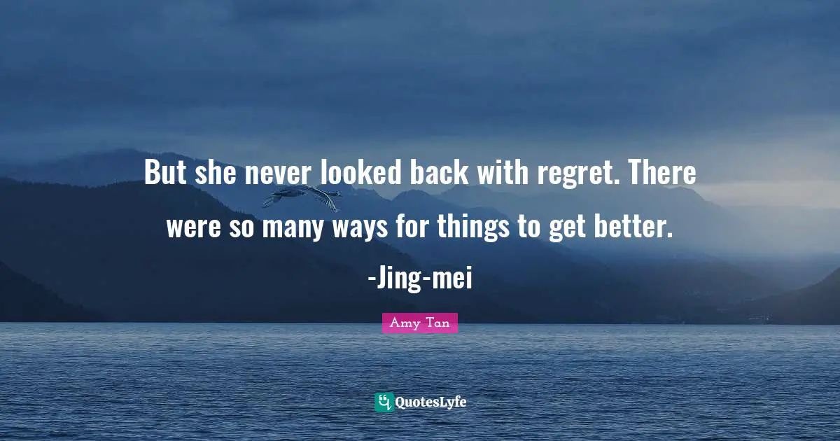 Amy Tan Quotes: "But she never looked back with regret. There were so many ways for things to get better. -Jing-mei"