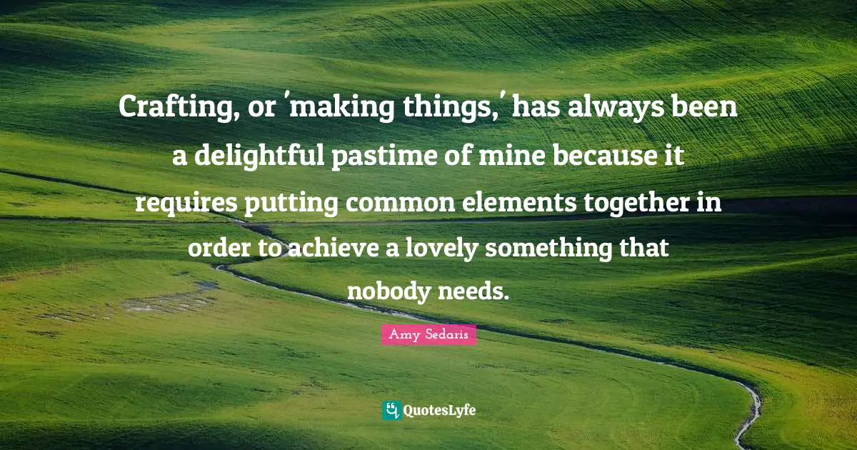 Pastime Quotes: "Crafting, or 'making things,' has always been a delightful pastime of mine because it requires putting common elements together in order to achieve a lovely something that nobody needs."
