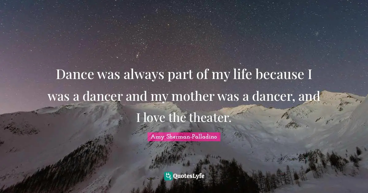 Dance was always part of my life because I was a dancer and my mother was a dancer, and I love the theater.