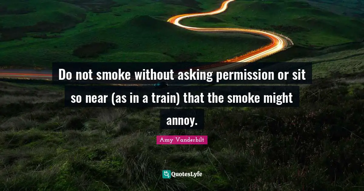 Do not smoke without asking permission or sit so near (as in a train) that the smoke might annoy.
