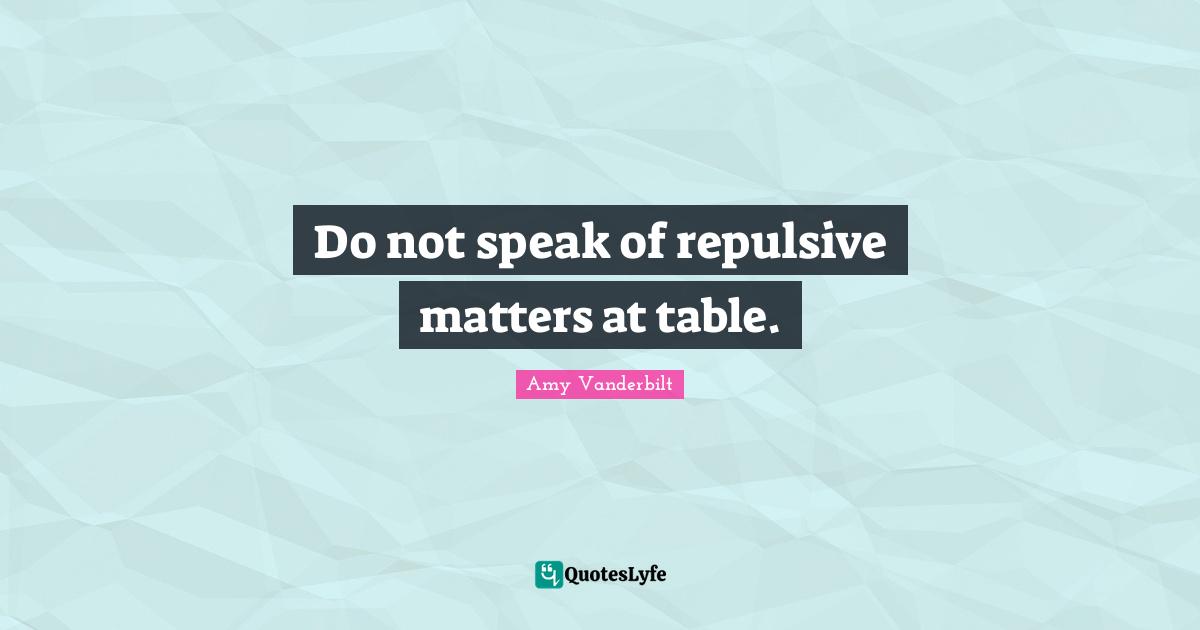 Do not speak of repulsive matters at table.