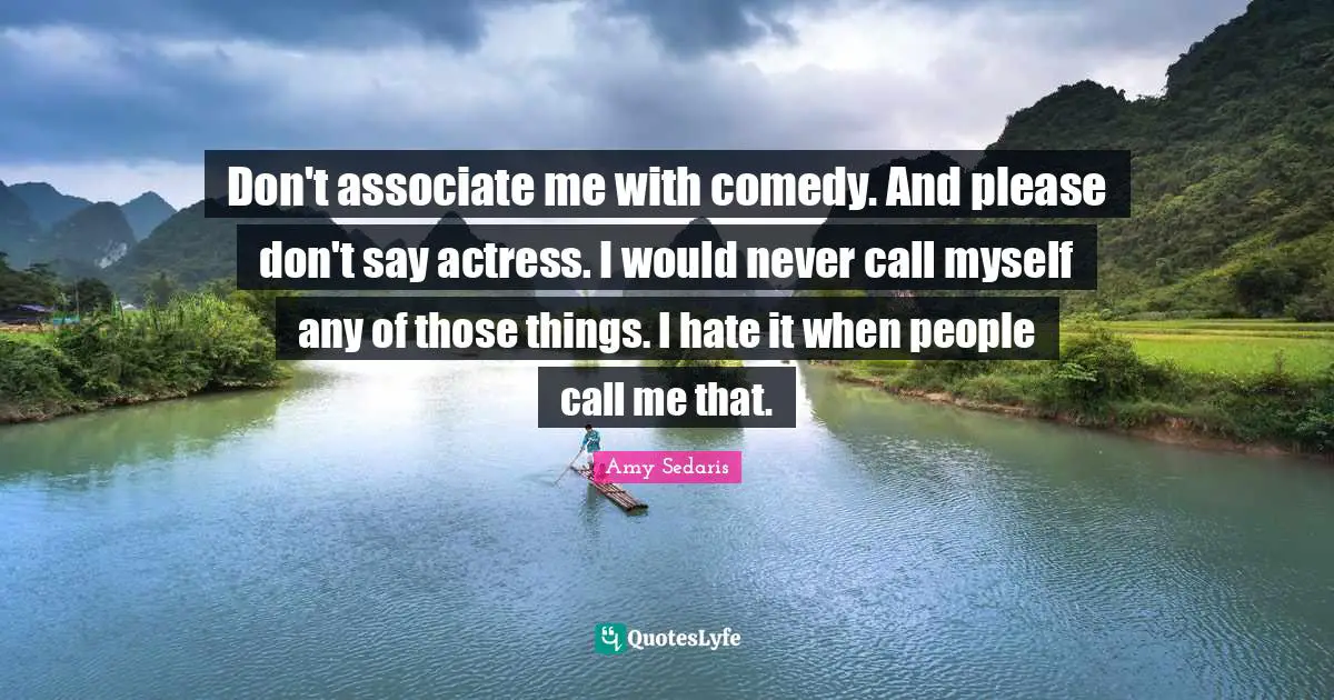 Don't associate me with comedy. And please don't say actress. I would never call myself any of those things. I hate it when people call me that.