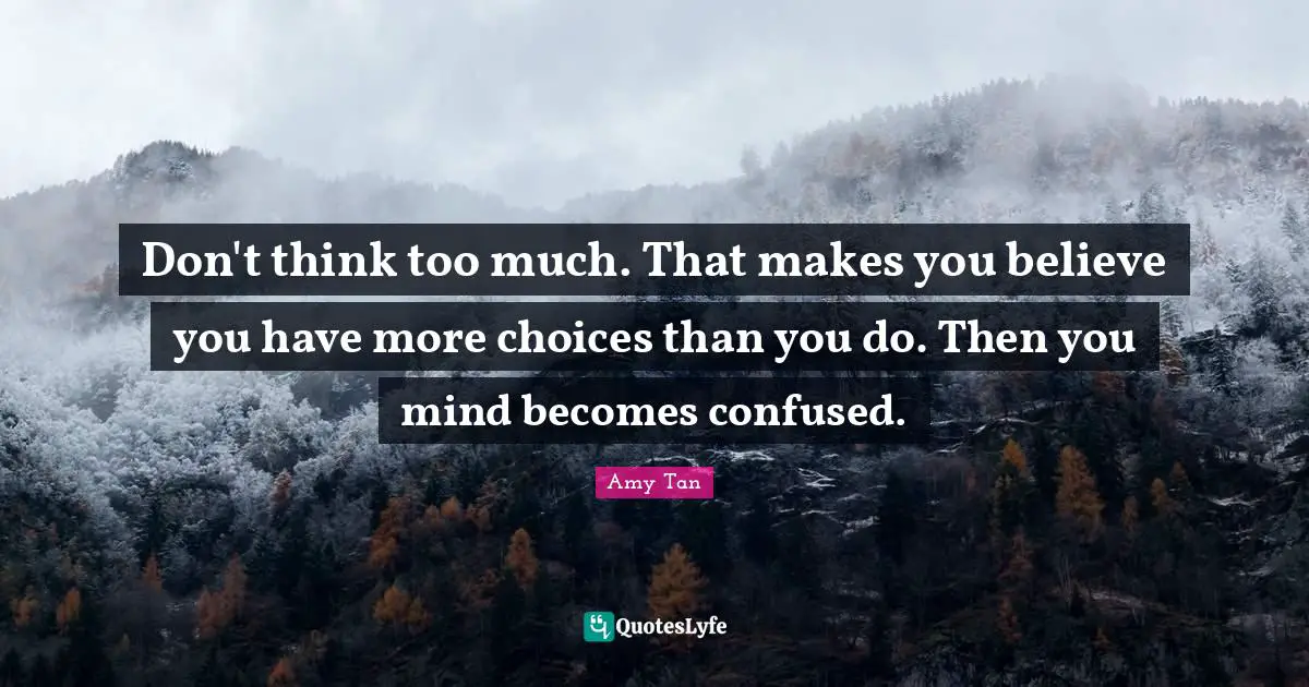 Don't think too much. That makes you believe you have more choices than you do. Then you mind becomes confused.