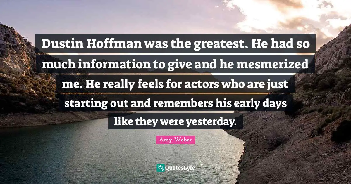 Dustin Hoffman was the greatest. He had so much information to give and he mesmerized me. He really feels for actors who are just starting out and remembers his early days like they were yesterday.