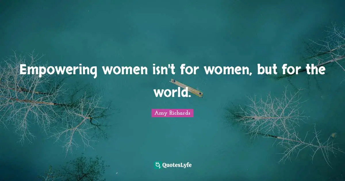 Empowering women isn't for women, but for the world.