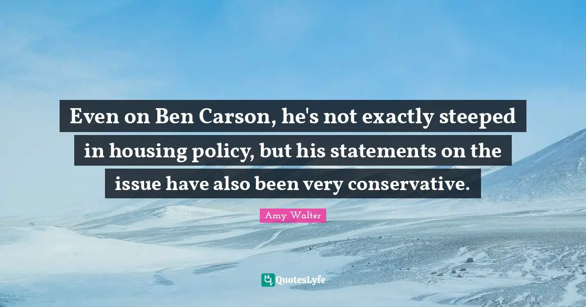 Even on Ben Carson, he's not exactly steeped in housing policy, but his statements on the issue have also been very conservative.
