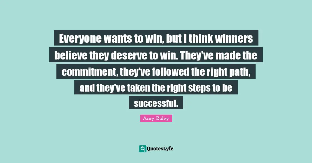 Everyone wants to win, but I think winners believe they deserve to win. They've made the commitment, they've followed the right path, and they've taken the right steps to be successful.