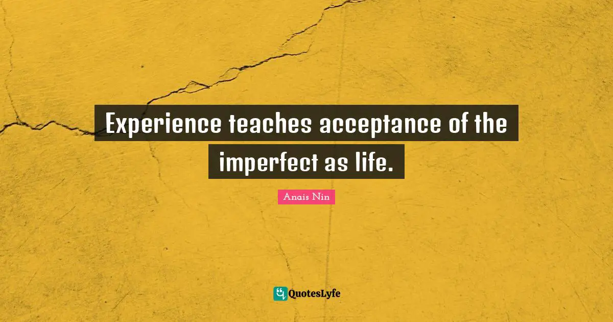 Experience teaches acceptance of the imperfect as life.