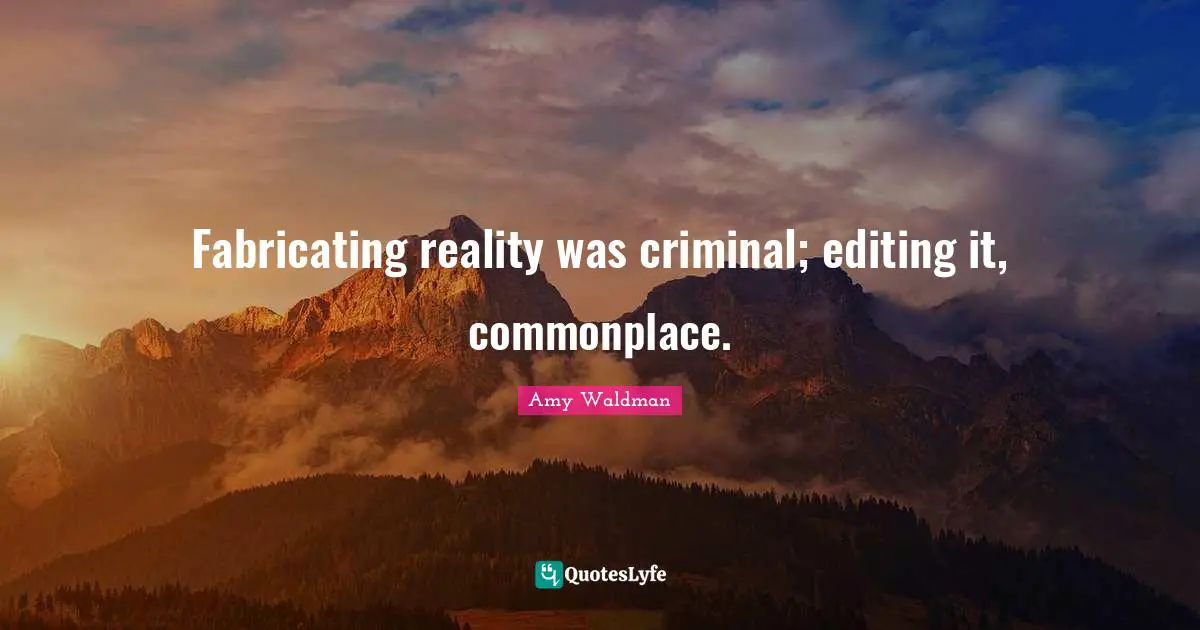 Fabricating reality was criminal; editing it, commonplace.