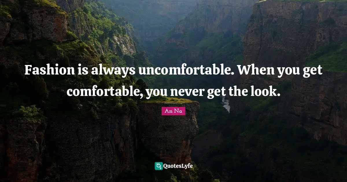 Fashion is always uncomfortable. When you get comfortable, you never get the look.
