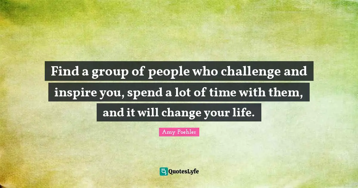 Find a group of people who challenge and inspire you, spend a lot of time with them, and it will change your life.