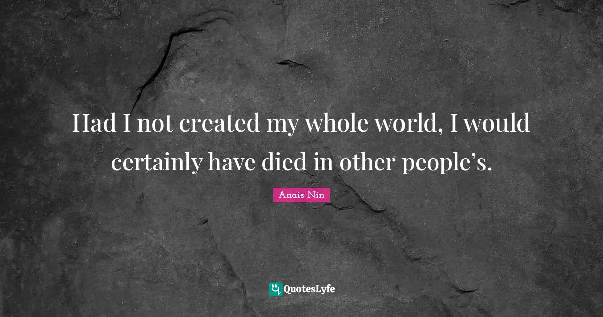 Had I not created my whole world, I would certainly have died in other people’s.