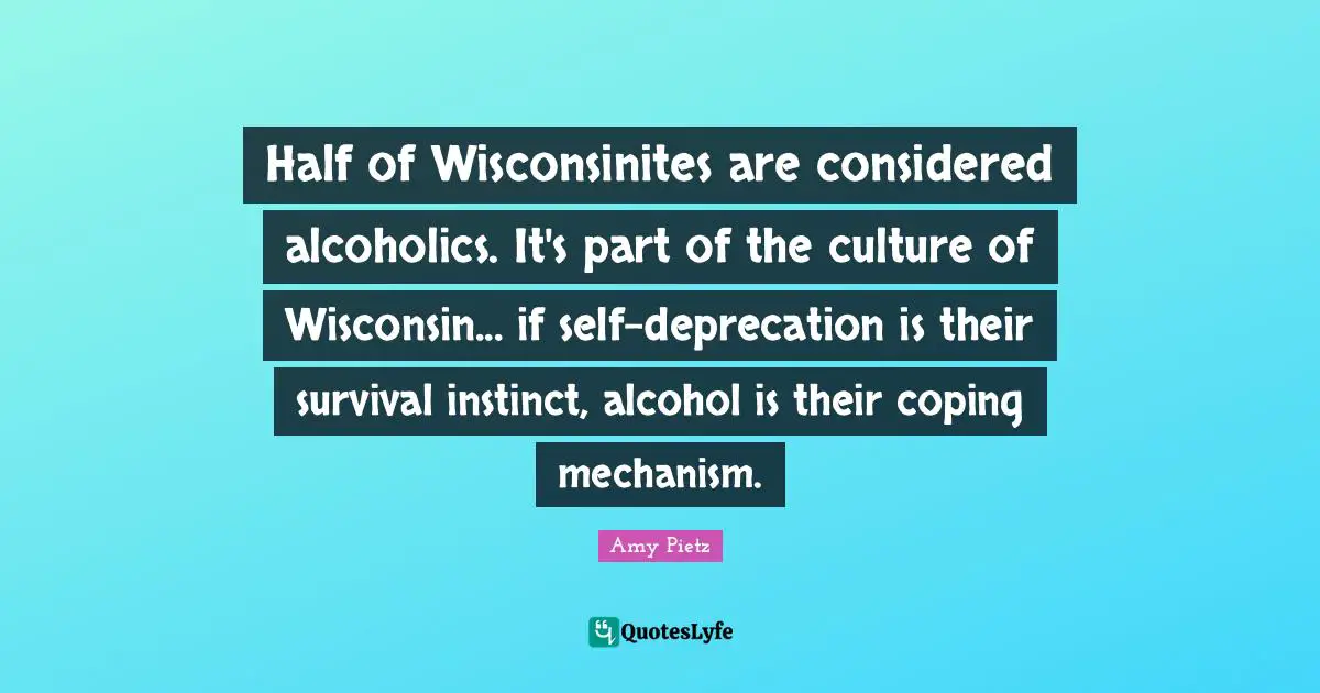 Half of Wisconsinites are considered alcoholics. It's part of the culture of Wisconsin... if self-deprecation is their survival instinct, alcohol is their coping mechanism.