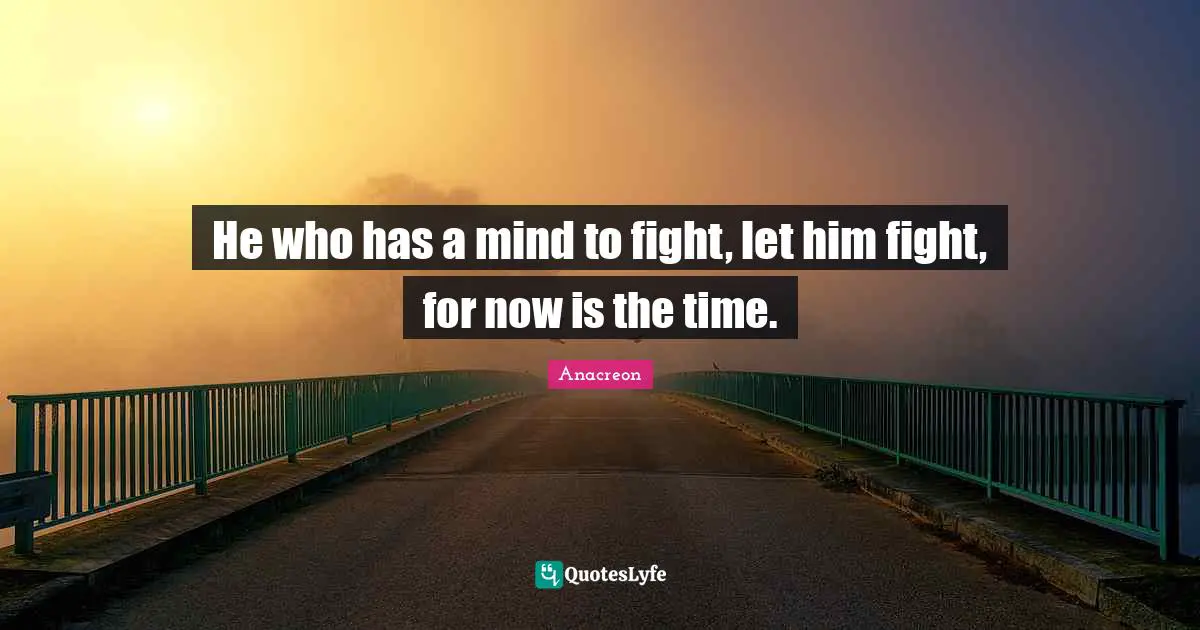He who has a mind to fight, let him fight, for now is the time.
