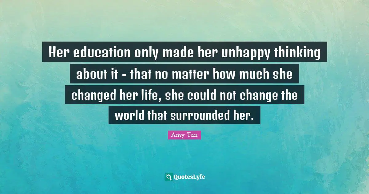 Her education only made her unhappy thinking about it - that no matter how much she changed her life, she could not change the world that surrounded her.