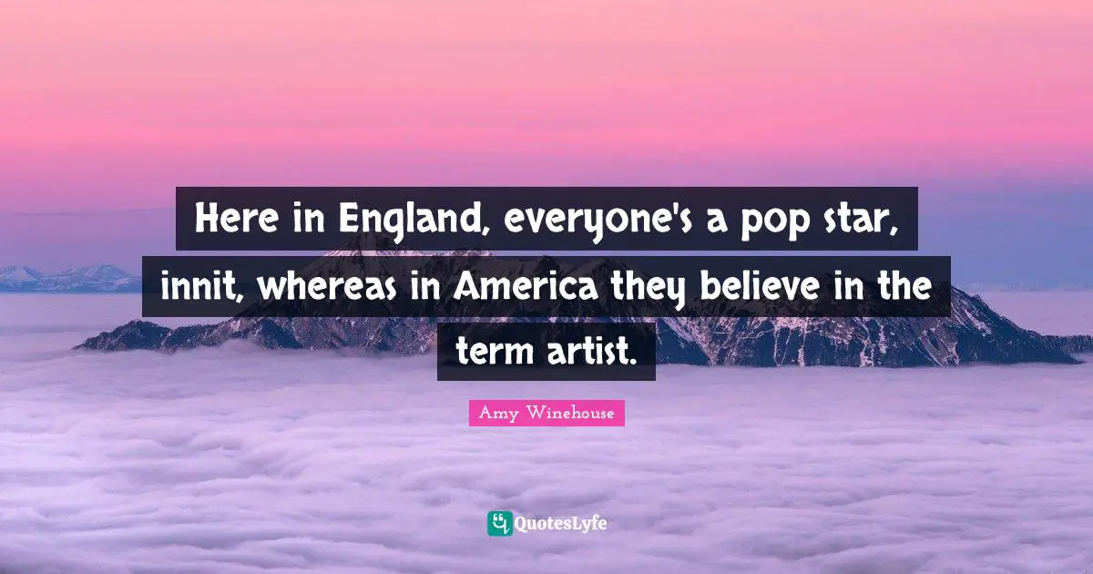 Here in England, everyone's a pop star, innit, whereas in America they believe in the term artist.