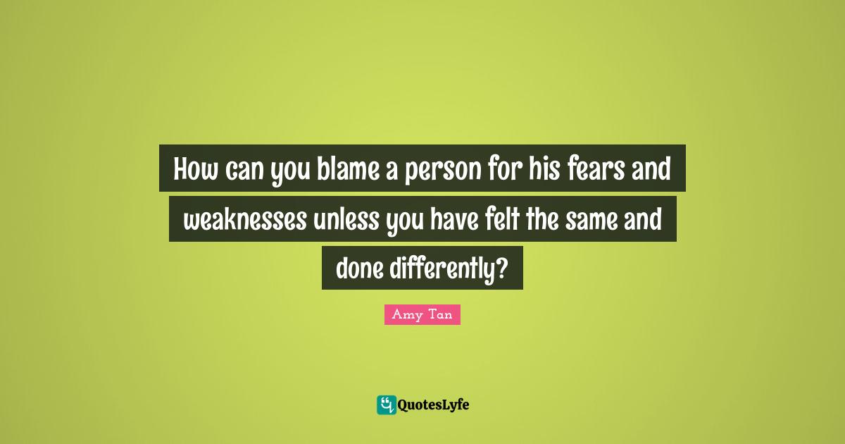 How can you blame a person for his fears and weaknesses unless you have felt the same and done differently?
