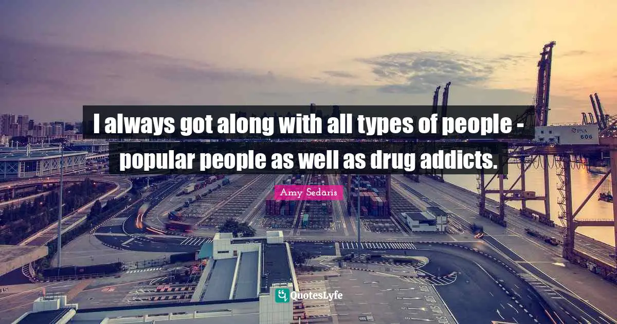 Amy Sedaris Quotes: "I always got along with all types of people - popular people as well as drug addicts."