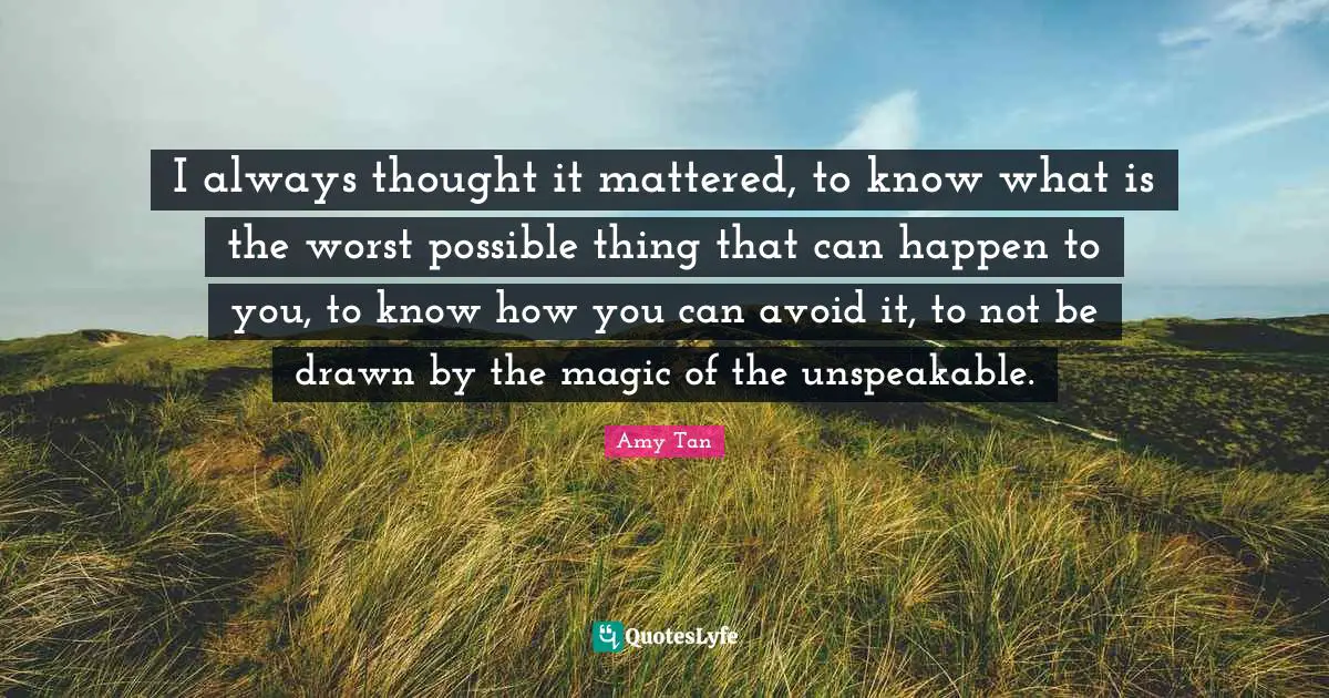 I always thought it mattered, to know what is the worst possible thing that can happen to you, to know how you can avoid it, to not be drawn by the magic of the unspeakable.