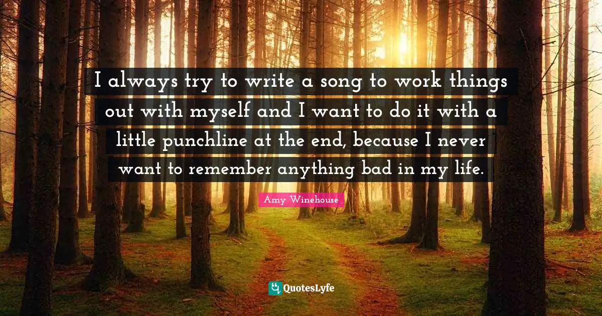 I always try to write a song to work things out with myself and I want to do it with a little punchline at the end, because I never want to remember anything bad in my life.