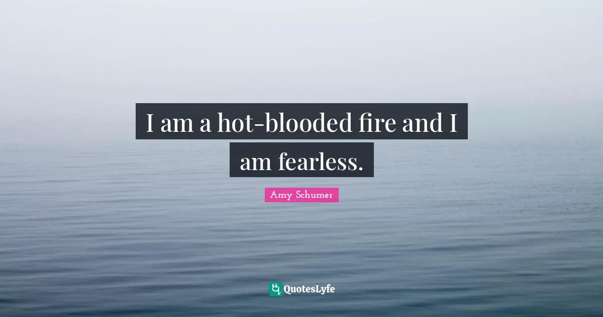 I am a hot-blooded fire and I am fearless.