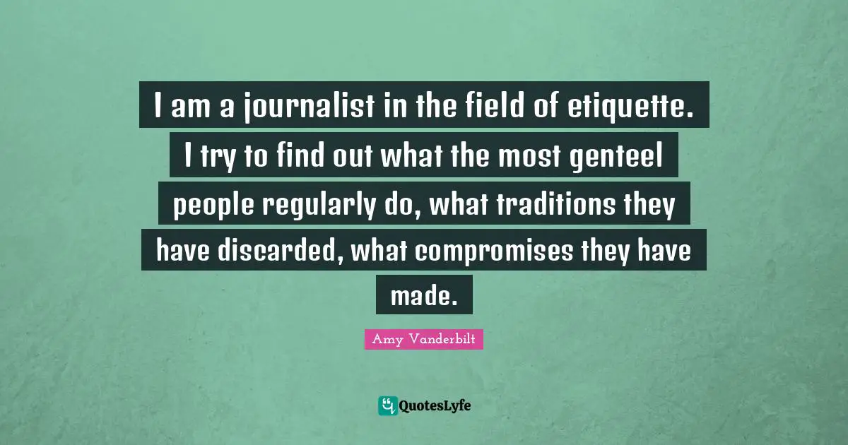 I am a journalist in the field of etiquette. I try to find out what the most genteel people regularly do, what traditions they have discarded, what compromises they have made.