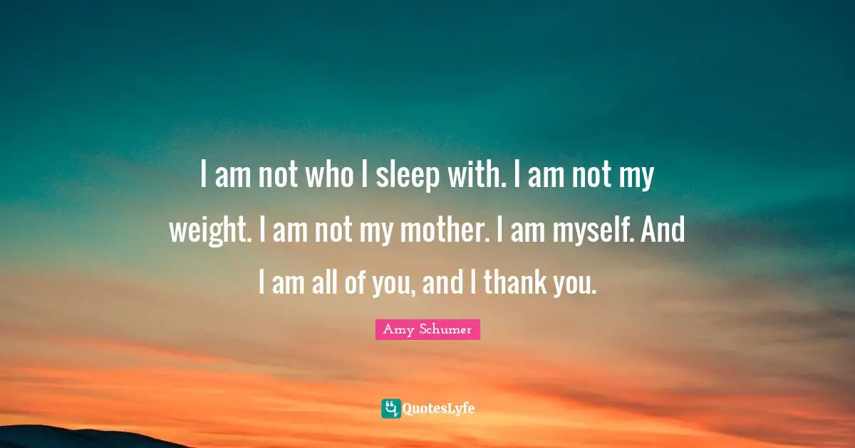 I am not who I sleep with. I am not my weight. I am not my mother. I am myself. And I am all of you, and I thank you.