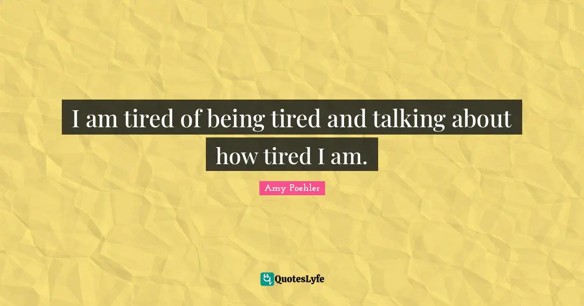 I am tired of being tired and talking about how tired I am.