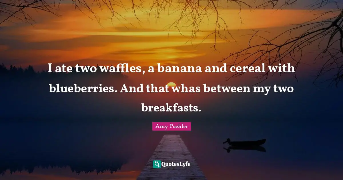 I ate two waffles, a banana and cereal with blueberries. And that whas between my two breakfasts.