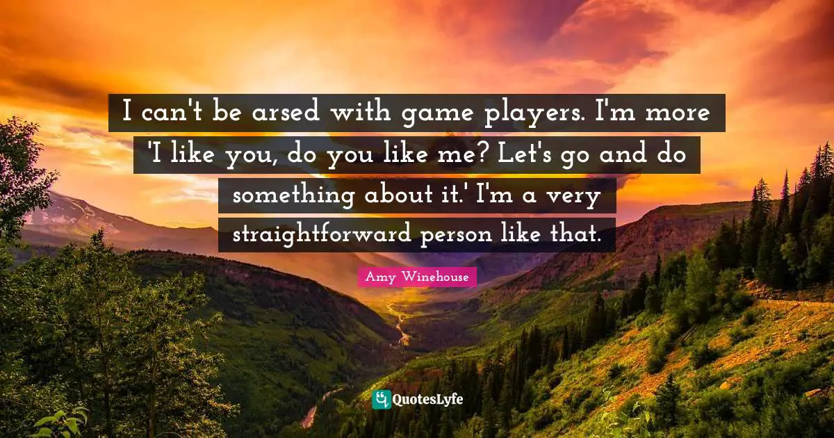 I can't be arsed with game players. I'm more 'I like you, do you like me? Let's go and do something about it.' I'm a very straightforward person like that.