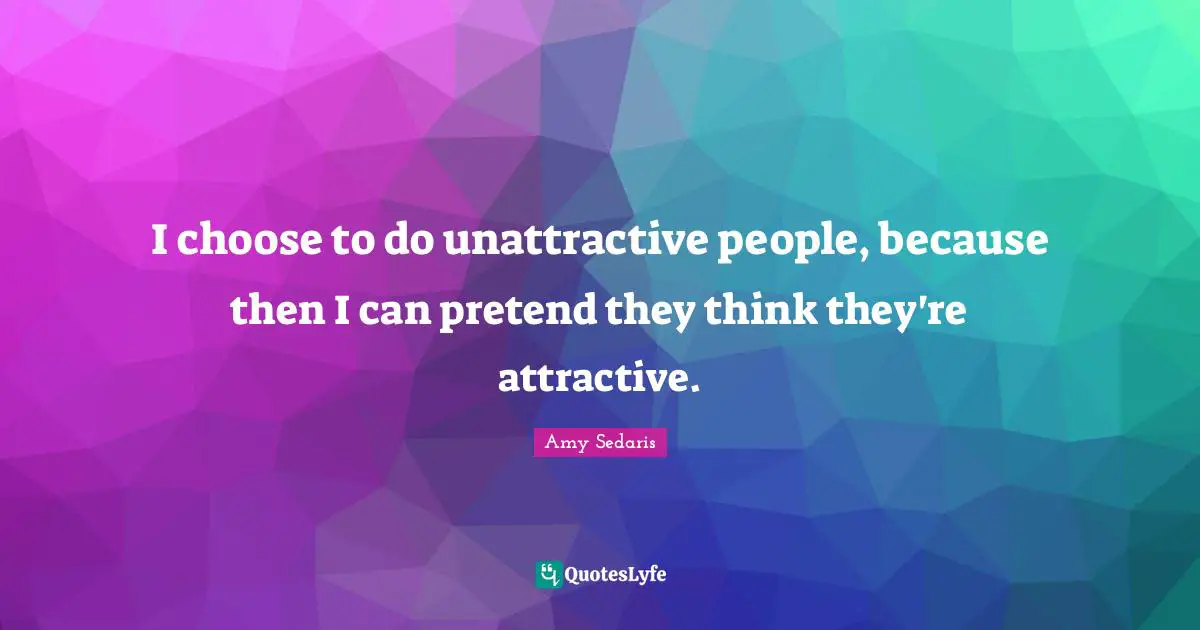 Amy Sedaris Quotes: "I choose to do unattractive people, because then I can pretend they think they're attractive."