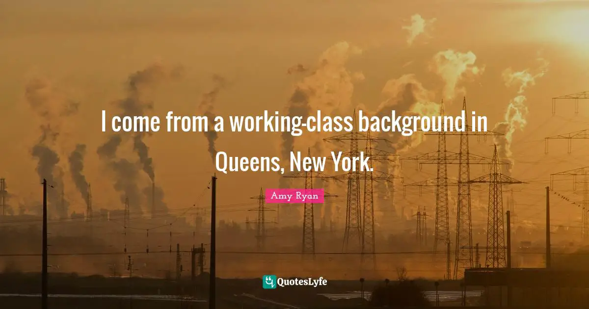 I come from a working-class background in Queens, New York.