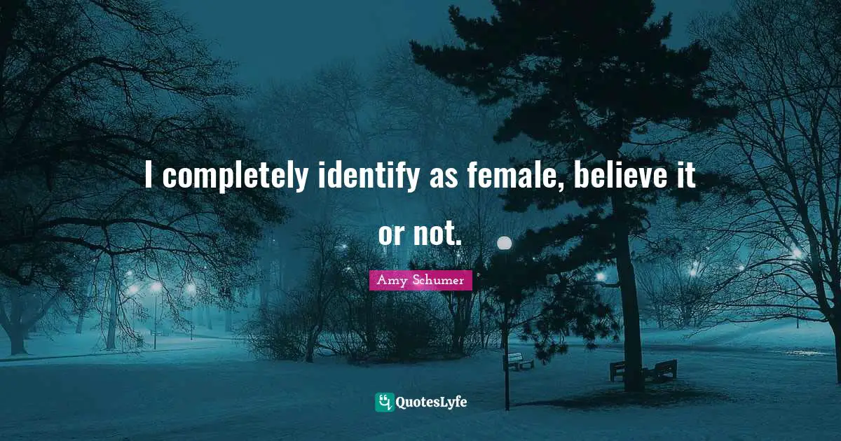 I completely identify as female, believe it or not.
