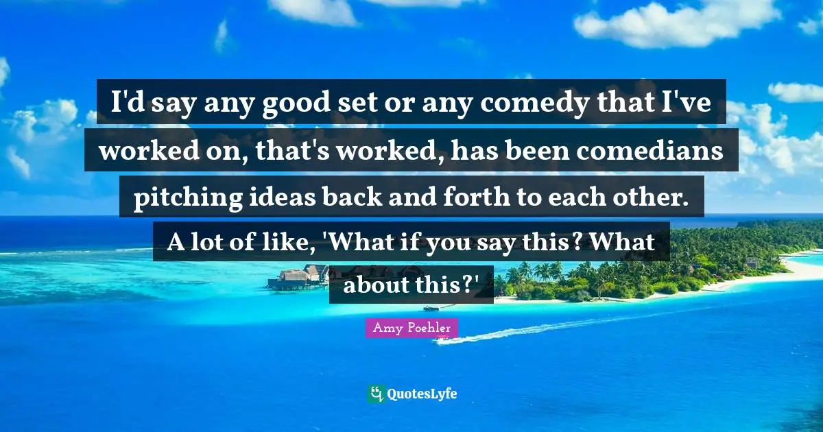 I'd say any good set or any comedy that I've worked on, that's worked, has been comedians pitching ideas back and forth to each other. A lot of like, 'What if you say this? What about this?'