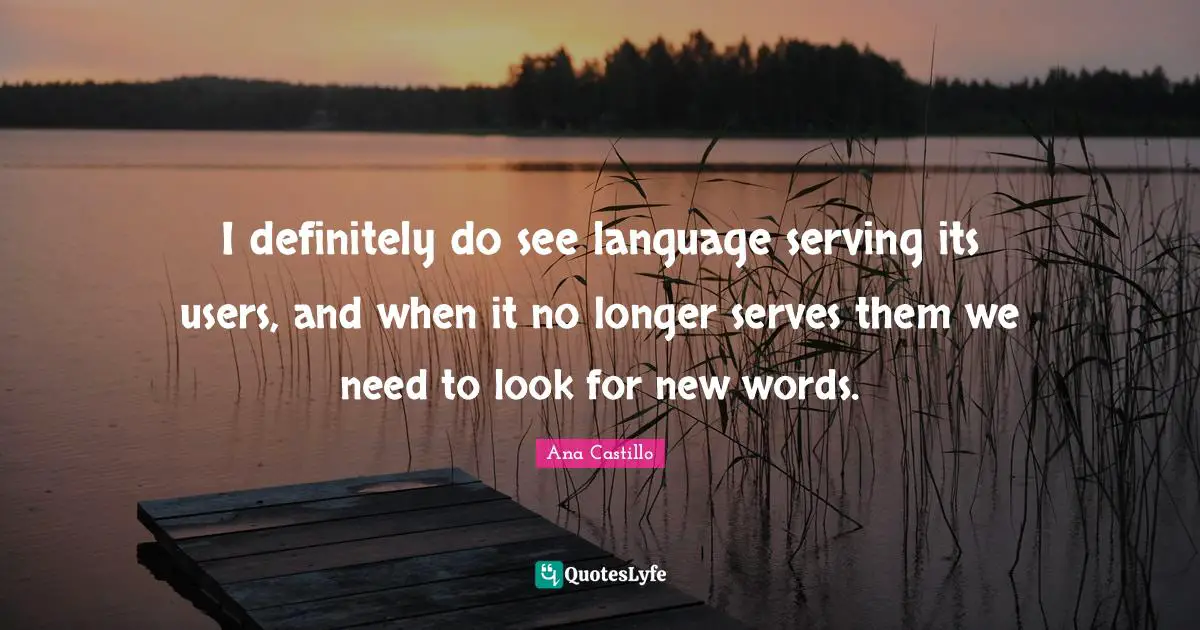 I definitely do see language serving its users, and when it no longer serves them we need to look for new words.