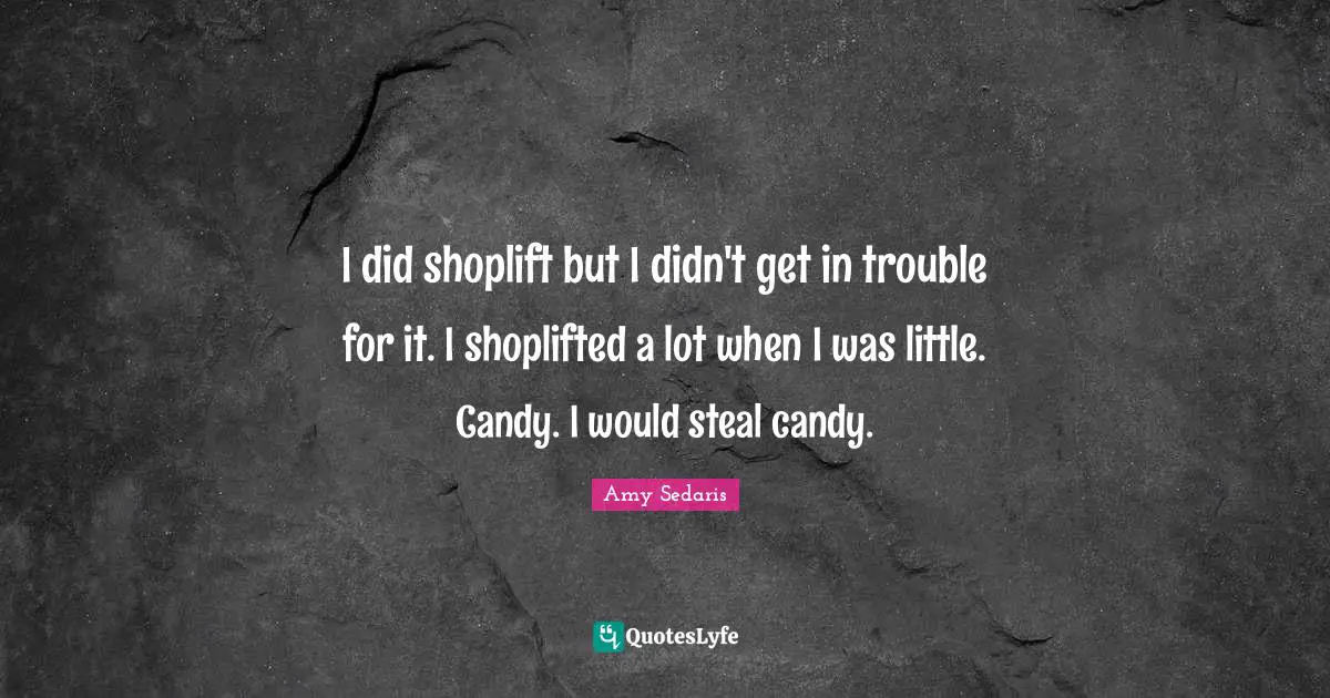I did shoplift but I didn't get in trouble for it. I shoplifted a lot when I was little. Candy. I would steal candy.